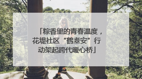 粽香里的青春温度，花堤社区“鹤耋安”行动架起跨代暖心桥