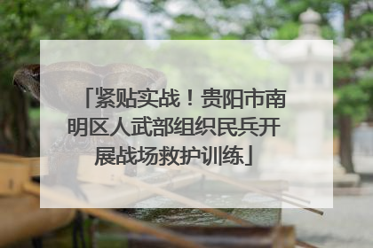紧贴实战！贵阳市南明区人武部组织民兵开展战场救护训练