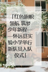 红色旗帜领航 筑梦少年新程——怀远县实验小学举行新队员入队仪式