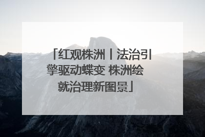 红观株洲丨法治引擎驱动蝶变 株洲绘就治理新图景