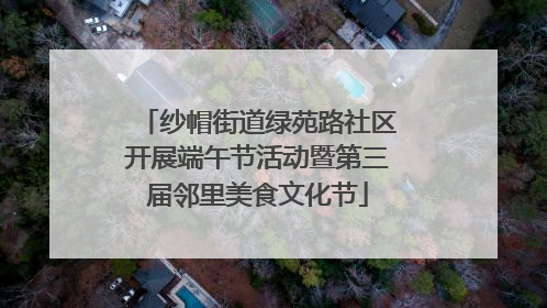 纱帽街道绿苑路社区开展端午节活动暨第三届邻里美食文化节