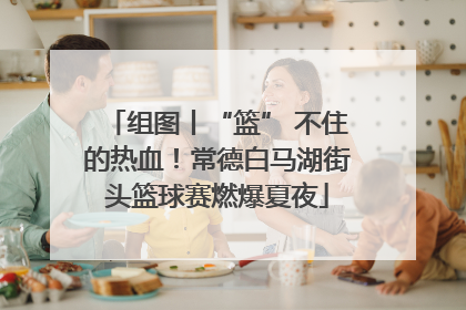 组图丨“篮” 不住的热血！常德白马湖街头篮球赛燃爆夏夜