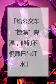 给公交车“擦澡”降温，他们不惧烈日与汗水