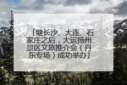 继长沙、大连、石家庄之后，大运扬州景区文旅推介会（丹东专场）成功举办