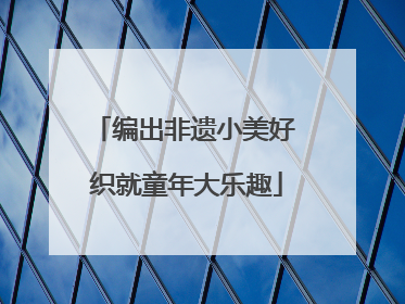 编出非遗小美好 织就童年大乐趣