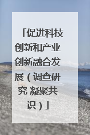 促进科技创新和产业创新融合发展（调查研究 凝聚共识）