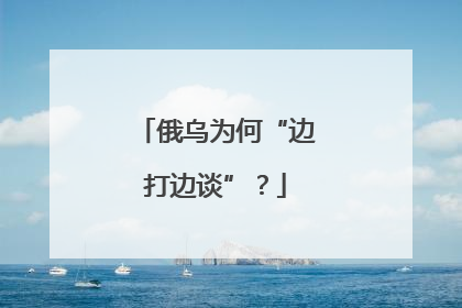 俄乌为何“边打边谈”？