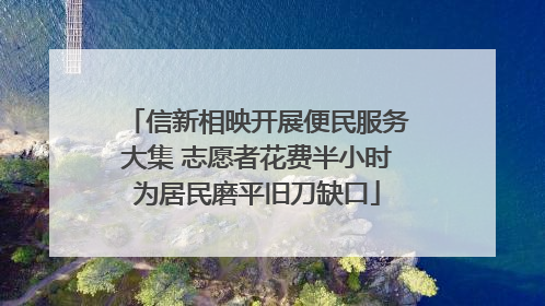 信新相映开展便民服务大集 志愿者花费半小时为居民磨平旧刀缺口