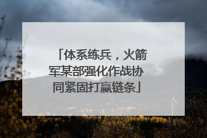 体系练兵，火箭军某部强化作战协同紧固打赢链条