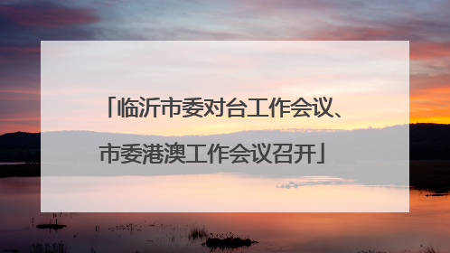 临沂市委对台工作会议、市委港澳工作会议召开