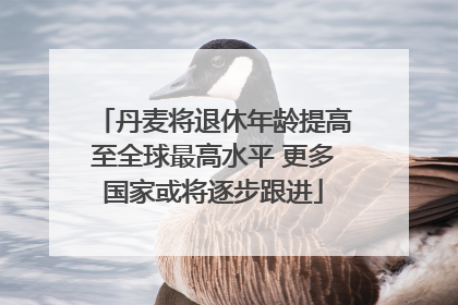 丹麦将退休年龄提高至全球最高水平 更多国家或将逐步跟进