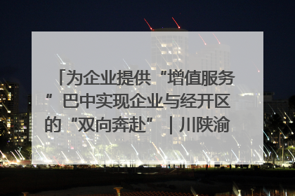 为企业提供“增值服务”巴中实现企业与经开区的“双向奔赴”｜川陕渝网络名人巴中行