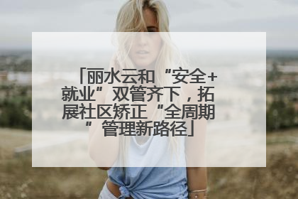丽水云和“安全+就业”双管齐下，拓展社区矫正“全周期”管理新路径