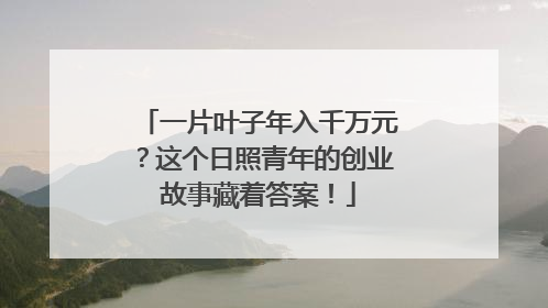 一片叶子年入千万元？这个日照青年的创业故事藏着答案！