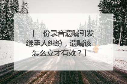 一份录音遗嘱引发继承人纠纷，遗嘱该怎么立才有效？