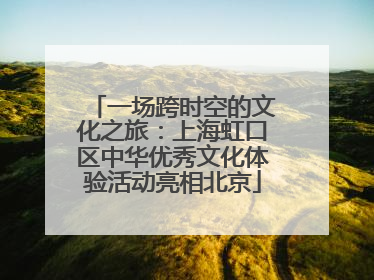 一场跨时空的文化之旅：上海虹口区中华优秀文化体验活动亮相北京