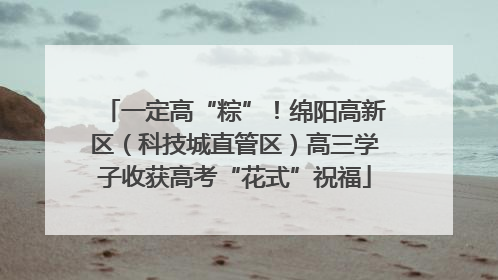 一定高“粽”！绵阳高新区（科技城直管区）高三学子收获高考“花式”祝福