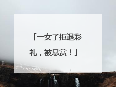 一女子拒退彩礼，被悬赏！