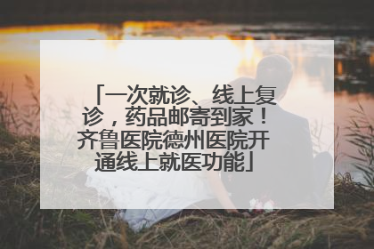 一次就诊、线上复诊，药品邮寄到家！齐鲁医院德州医院开通线上就医功能