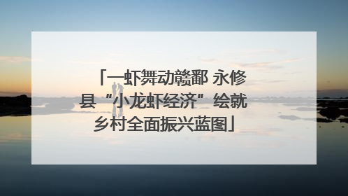 一虾舞动赣鄱 永修县“小龙虾经济”绘就乡村全面振兴蓝图