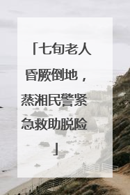 七旬老人昏厥倒地，蒸湘民警紧急救助脱险