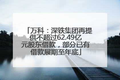 万科：深铁集团再提供不超过62.49亿元股东借款，部分已有借款展期至年底