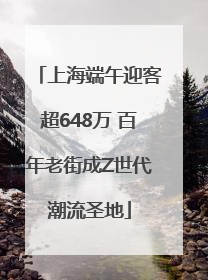上海端午迎客超648万 百年老街成Z世代潮流圣地