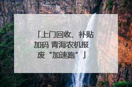 上门回收、补贴加码 青海农机报废“加速跑”