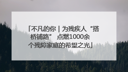 不凡的你｜为残疾人“搭桥铺路” 点燃1000余个残障家庭的希望之光