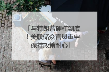 与特朗普硬杠到底！美联储众官员重申保持政策耐心