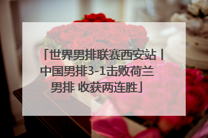 世界男排联赛西安站丨中国男排3-1击败荷兰男排 收获两连胜