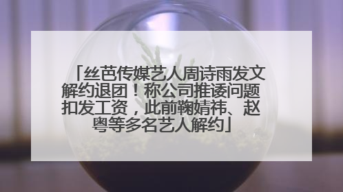 丝芭传媒艺人周诗雨发文解约退团！称公司推诿问题扣发工资，此前鞠婧祎、赵粤等多名艺人解约
