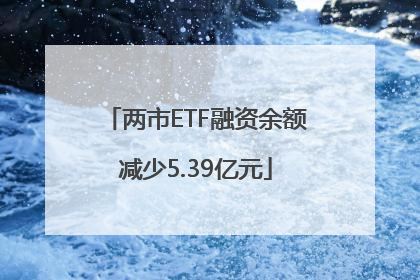 两市ETF融资余额减少5.39亿元