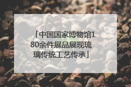 中国国家博物馆180余件展品展现琉璃传统工艺传承