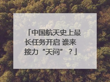 中国航天史上最长任务开启 谁来接力“天问”?