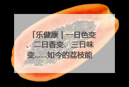 乐健康｜一日色变、二日香变、三日味变……如今的荔枝能存放多久？