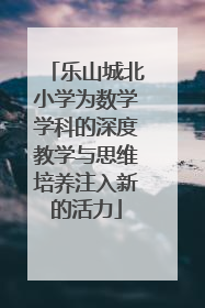 乐山城北小学为数学学科的深度教学与思维培养注入新的活力