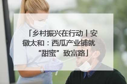 乡村振兴在行动丨安徽太和：西瓜产业铺就“甜蜜”致富路