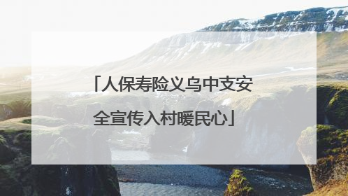人保寿险义乌中支安全宣传入村暖民心