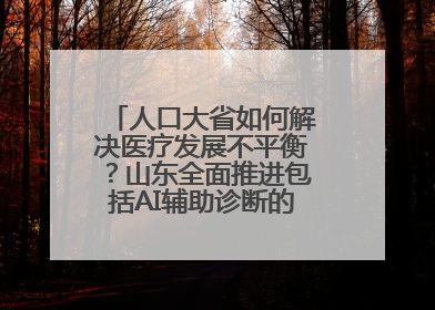人口大省如何解决医疗发展不平衡？山东全面推进包括AI辅助诊断的“三张网”建设