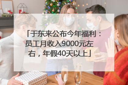 于东来公布今年福利：员工月收入9000元左右，年假40天以上