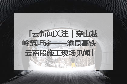 云新闻关注｜穿山越岭筑坦途——渝昆高铁云南段施工现场见闻