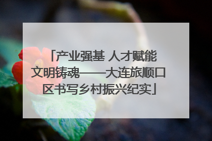 产业强基 人才赋能 文明铸魂——大连旅顺口区书写乡村振兴纪实