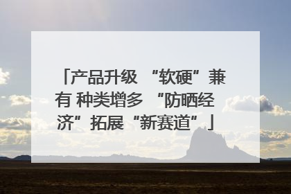 产品升级 “软硬”兼有 种类增多 “防晒经济”拓展“新赛道”