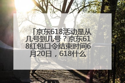 京东618活动是从几号到几号？京东618红包口令结束时间6月20日，618什么时候买最便宜