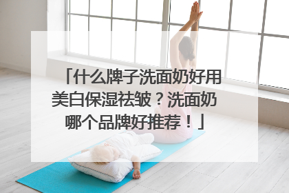 什么牌子洗面奶好用美白保湿祛皱？洗面奶哪个品牌好推荐！