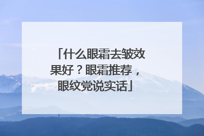 什么眼霜去皱效果好？眼霜推荐，眼纹党说实话