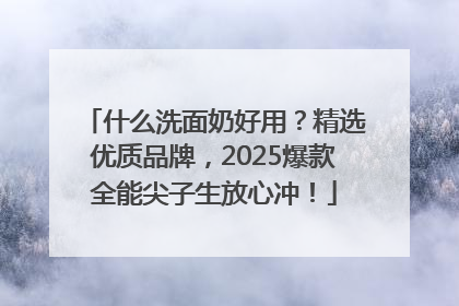 什么洗面奶好用？精选优质品牌，2025爆款全能尖子生放心冲！