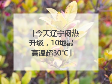 今天辽宁闷热升级，10地最高温超30℃