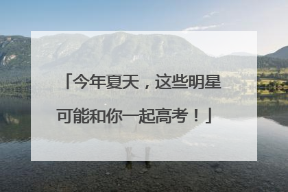 今年夏天，这些明星可能和你一起高考！